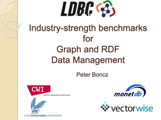 LDBC
Industry-strength benchmarks
for
Graph and RDF
Data Management
Peter Boncz
 