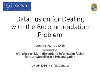 Data	Fusion	for	Dealing	
with	the	Recommendation	
Problem
Denis	Parra,	PUC	Chile
Keynote	for	IFUP
Workshop	on	Multi-dimensional	Information	Fusion	
for	User	Modeling	and	Personalization
UMAP	2016,	Halifax,	Canada
 