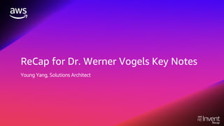 ReCap for Dr. Werner Vogels Key Notes
Young Yang, Solutions Architect
 