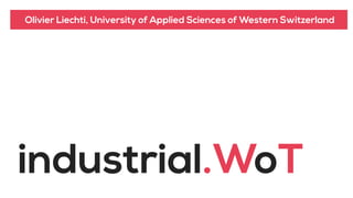 industrial.WoT
Olivier Liechti, University of Applied Sciences of Western Switzerland
 