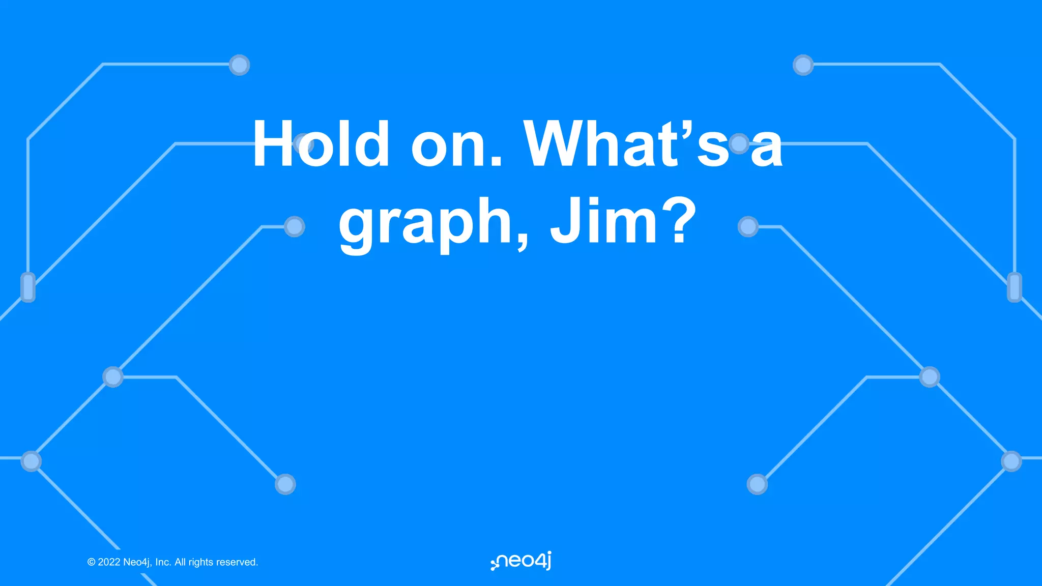 © 2022 Neo4j, Inc. All rights reserved.
© 2022 Neo4j, Inc. All rights reserved.
Hold on. What’s a
graph, Jim?
 