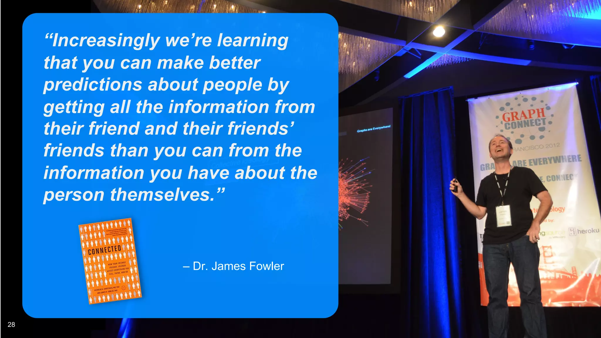© 2022 Neo4j, Inc. All rights reserved.
28
“Increasingly we’re learning
that you can make better
predictions about people by
getting all the information from
their friend and their friends’
friends than you can from the
information you have about the
person themselves.”
– Dr. James Fowler
 