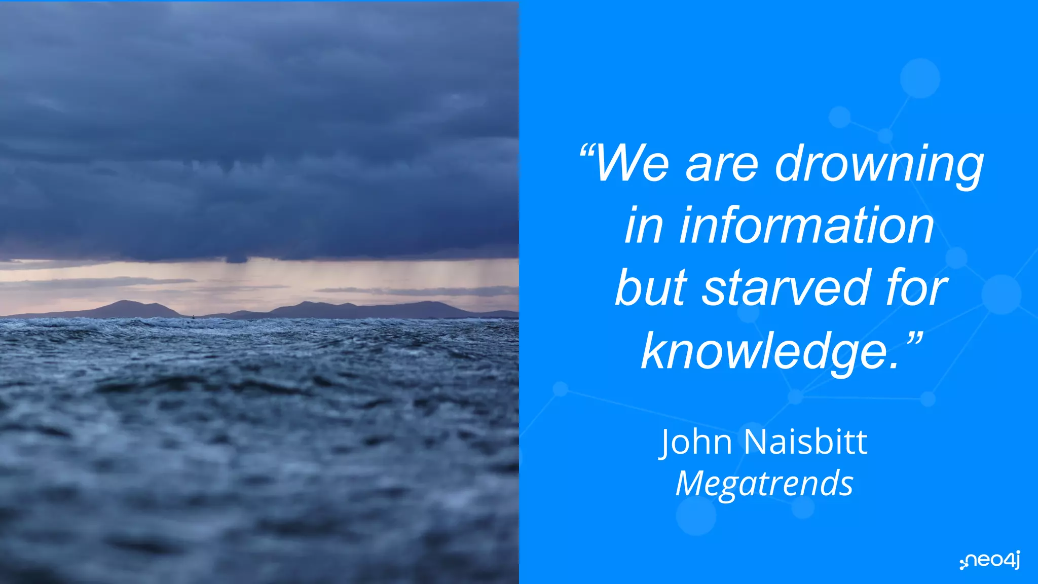 © 2022 Neo4j, Inc. All rights reserved.
© 2022 Neo4j, Inc. All rights reserved.
49
“We are drowning
in information
but starved for
knowledge.”
John Naisbitt
Megatrends
 