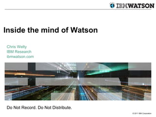 Inside the mind of Watson
Chris Welty
IBM Research
ibmwatson.com

Do Not Record. Do Not Distribute.
© 2011 IBM Corporation

 