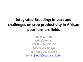 Integrated Breeding: Impact and
challenges on crop productivity in African
poor farmers fields
James G. Gethi
KARI Katumani
P.O. Box 340-90100
Machakos, Kenya
Tel. +254 202413436
Email: jgethi@wananchi.com
 