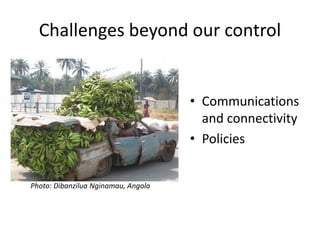 Challenges beyond our control
• Communications
and connectivity
• Policies
Photo: Dibanzilua Nginamau, Angola
 