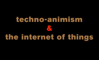 techno-animism
&
the internet of things
 