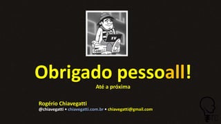 Obrigado pessoall!
Até a próxima
Rogério Chiavegatti
@chiavegatti • chiavegatti.com.br • chiavegatti@gmail.com
 