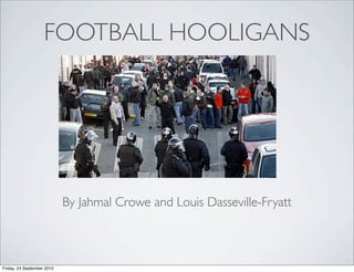 FOOTBALL HOOLIGANS




                            By Jahmal Crowe and Louis Dasseville-Fryatt



Friday, 24 September 2010
 