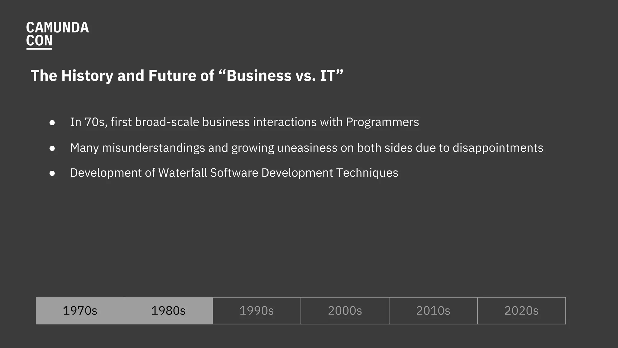 The History and Future of “Business vs. IT”
● In 70s, first broad-scale business interactions with Programmers
● Many misunderstandings and growing uneasiness on both sides due to disappointments
● Development of Waterfall Software Development Techniques
1970s 1980s 1990s 2000s 2010s 2020s
 