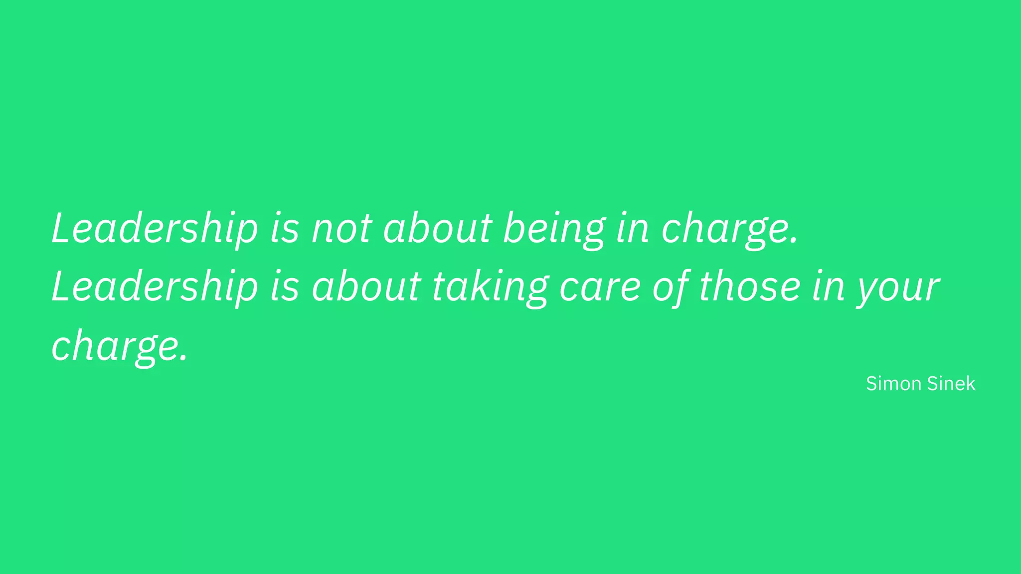 Leadership is not about being in charge.
Leadership is about taking care of those in your
charge.
Simon Sinek
 