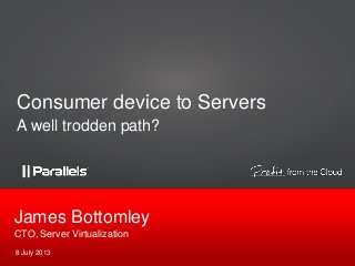 CTO, Server Virtualization
James Bottomley
8 July 2013
Consumer device to Servers
A well trodden path?
 