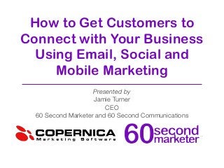 How to Get Customers to
Connect with Your Business
Using Email, Social and
Mobile Marketing
Presented by
Jamie Turner
CEO
60 Second Marketer and 60 Second Communications
 