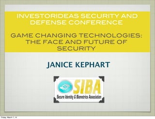 INVESTORIDEAS SECURITY AND
DEFENSE CONFERENCE
GAME CHANGING TECHNOLOGIES:
THE FACE AND FUTURE OF
SECURITY

JANICE KEPHART

Friday, March 7, 14

 