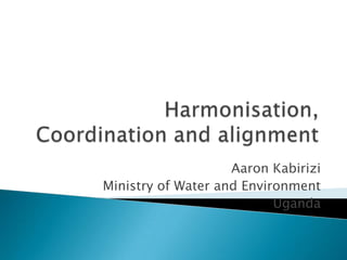 Harmonisation, Coordination and alignment Aaron Kabirizi Ministry of Water and Environment Uganda 