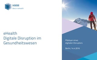 eHealth
Digitale Disruption im
Gesundheitswesen
Plädoyer eines
digitalen Disruptors
Berlin, 14.4.2016
 