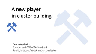 Denis	Kovalevich
Founder	and	CEO	of	TechnoSpark
Russia,	Moscow,	Troitsk	innovation	cluster
A	new	player	
in	cluster	building
 