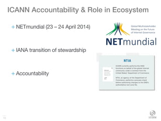 10
ICANN Accountability & Role in Ecosystem !
+ NETmundial (23 – 24 April 2014)
+ IANA transition of stewardship
+ Accountability



 
