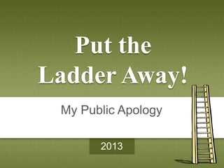 My Public Apology
Put the
Ladder Away!
2013
 