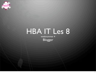 HBA IT Les 8
    weeknummer 4
     Blogger




                   1