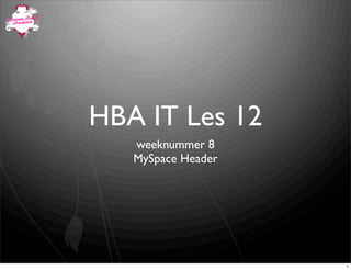 HBA IT Les 12
   weeknummer 8
   MySpace Header




                    1