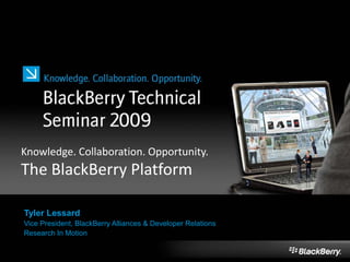 Knowledge. Collaboration. Opportunity.
The BlackBerry Platform
Tyler Lessard
Vice President, BlackBerry Alliances & Developer Relations
Research In Motion
 