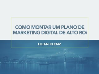 COMO MONTAR UM PLANO DE
MARKETING DIGITAL DE ALTO ROi
LILIAN KLEMZ
 