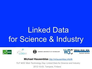 Linked Data
for Science & Industry

         Michael Hausenblas http://mhausenblas.info/#i
  TUT W3C Web Technology Day: Linked Data for Science and Industry
                   2012-10-03, Tampere, Finland
 
