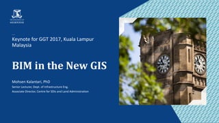 Keynote	for	GGT	2017,	Kuala	Lampur
Malaysia	
BIM	in	the	New	GIS
Mohsen	Kalantari,	PhD
Senior	Lecturer,	Dept.	of	Infrastructure	Eng.
Associate	Director,	Centre	for	SDIs	and	Land	Administration
 