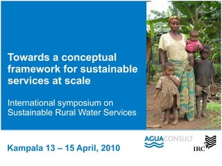 Towards a conceptual framework for sustainable services at scale International symposium on  Sustainable Rural Water Services Kampala 13 – 15 April, 2010 