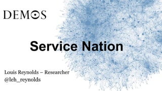 Service Nation
Louis Reynolds – Researcher
@leh_reynolds
 
