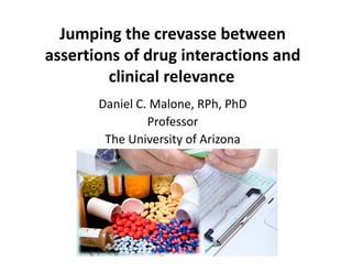 Jumping the crevasse between 
assertions of drug interactions and 
clinical relevance 
Daniel C. Malone, RPh, PhD 
Professor 
The University of Arizona 
 