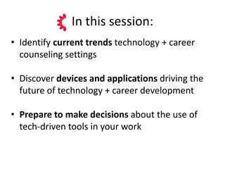 In this session:
• Identify current trends technology + career
counseling settings
• Discover devices and applications driving the
future of technology + career development
• Prepare to make decisions about the use of
tech-driven tools in your work
 