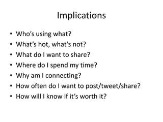Implications
• Who’s using what?
• What’s hot, what’s not?
• What do I want to share?
• Where do I spend my time?
• Why am I connecting?
• How often do I want to post/tweet/share?
• How will I know if it’s worth it?
 
