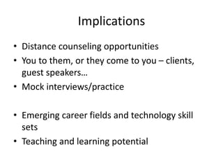 Implications
• Distance counseling opportunities
• You to them, or they come to you – clients,
guest speakers…
• Mock interviews/practice
• Emerging career fields and technology skill
sets
• Teaching and learning potential
 