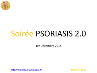 Soirée PSORIASIS 2.0 
1er Décembre 2014 
http://marketing-webmobile.fr @thierry_pires 
 