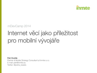 Internet věcí jako příležitost 
pro mobilní vývojáře
!
!
!
Petr Dvořák

Partner & Mobile Strategy Consultant at Inmite s.r.o.
E-mail: petr@inmite.eu
Twitter: @joshis_tweets
mDevCamp 2014
 