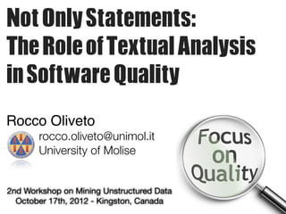 Not	 Only	 Statements:	  
The	 Role	 of	 Textual	 Analysis	 
in	 Software	 Quality
Rocco Oliveto
rocco.oliveto@unimol.it
University of Molise
2nd Workshop on Mining Unstructured Data 
October 17th, 2012 - Kingston, Canada
 