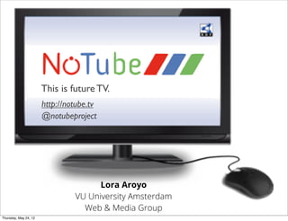 This is future TV.
http://notube.tv
@notubeproject

Lora Aroyo
VU University Amsterdam
Web & Media Group
Thursday, May 24, 12

 