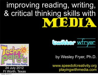 improving reading, writing,
     & critical thinking skills with




                        by Wesley Fryer, Ph.D.

                       www.speedofcreativity.org
     24 July 2012
    Ft Worth, Texas
                         playingwithmedia.com
Tuesday, July 24, 12
 