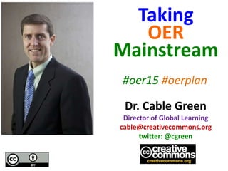 Dr. Cable Green
Director of Global Learning
cable@creativecommons.org
twitter: @cgreen
Taking
OER
Mainstream
#oer15 #oerplan
 