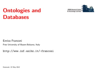 Ontologies and
Databases

Enrico Franconi
Free University of Bozen-Bolzano, Italy

http://www.inf.unibz.it/∼franconi

Kalamaki, 22 May 2012

KRDB Research Centre
for Knowledge and Data

 