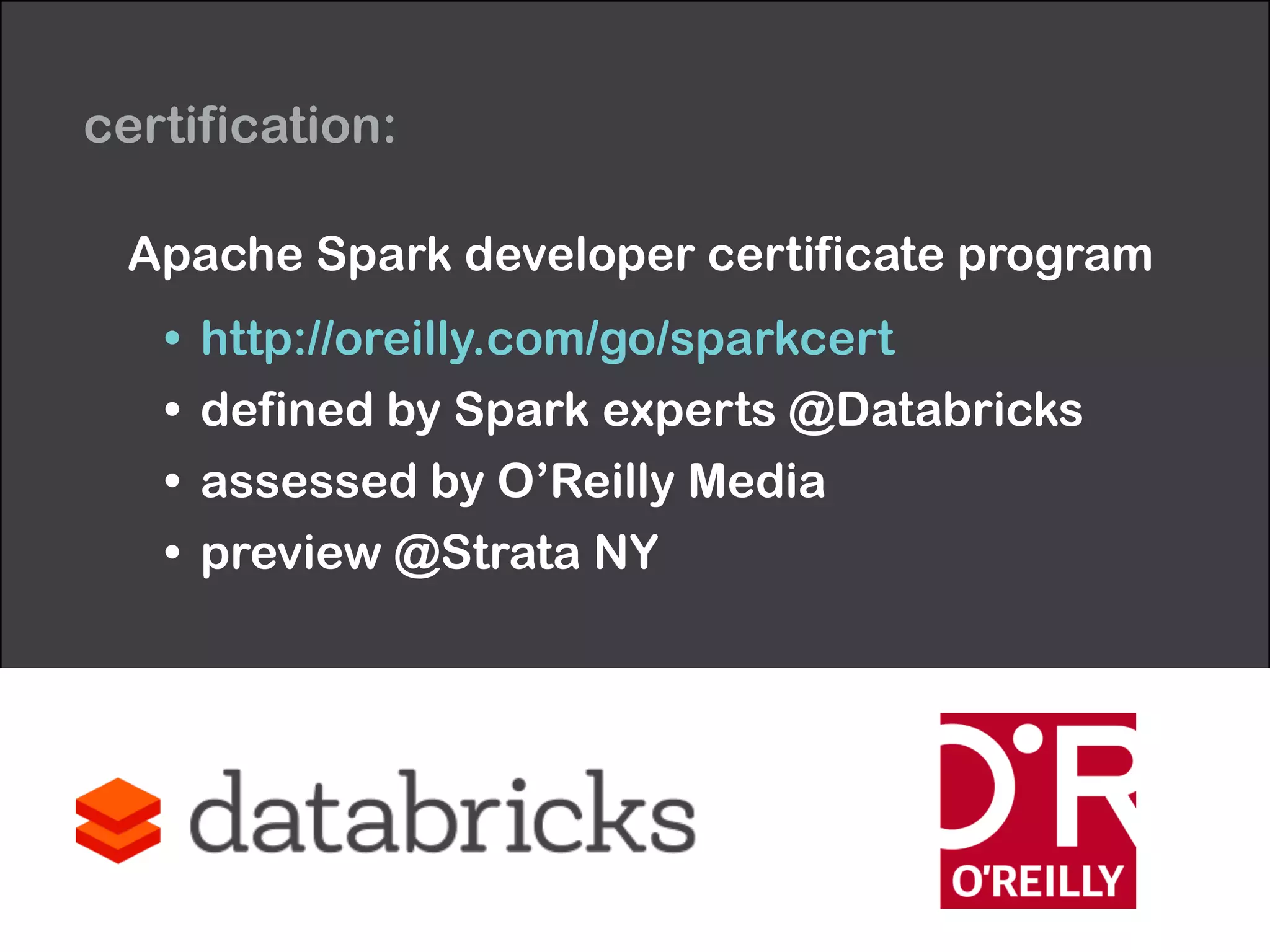 certification: 
Apache Spark developer certificate program 
• http://oreilly.com/go/sparkcert 
• defined by Spark experts @Databricks 
• assessed by O’Reilly Media 
• preview @Strata NY 
 