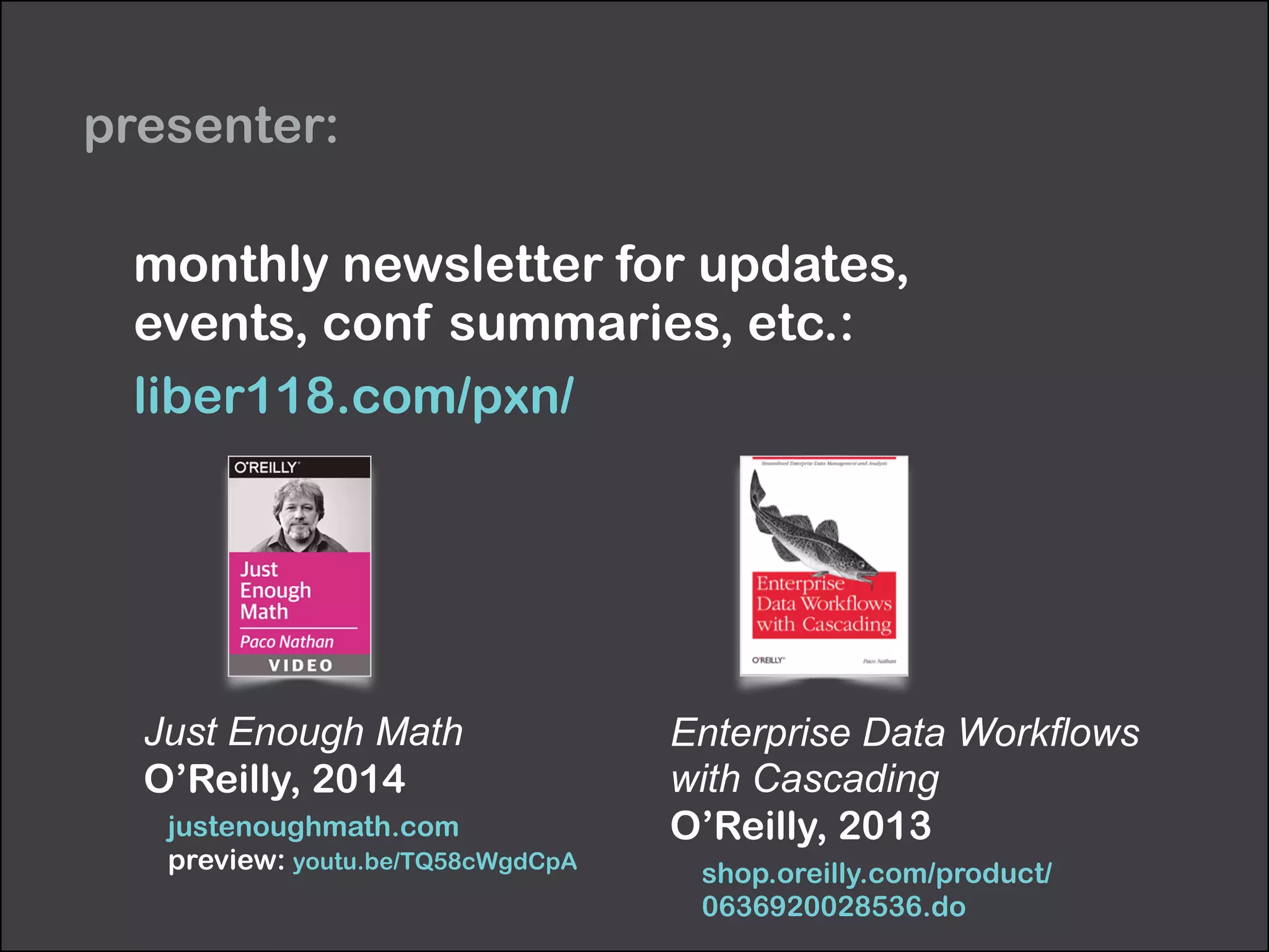 presenter: 
monthly newsletter for updates, 
events, conf summaries, etc.: 
liber118.com/pxn/ 
Just Enough Math 
O’Reilly, 2014 
justenoughmath.com 
preview: youtu.be/TQ58cWgdCpA 
Enterprise Data Workflows 
with Cascading 
O’Reilly, 2013 
shop.oreilly.com/product/ 
0636920028536.do 
