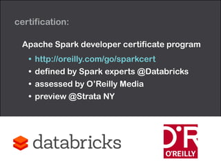 certification: 
Apache Spark developer certificate program 
• http://oreilly.com/go/sparkcert 
• defined by Spark experts @Databricks 
• assessed by O’Reilly Media 
• preview @Strata NY 
 