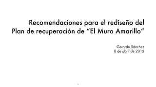 Gerardo Sánchez
8 de abril de 2015
Recomendaciones para el rediseño del
Plan de recuperación de “El Muro Amarillo”
1
 
