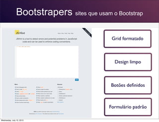 Bootstrapers sites que usam o Bootstrap
Grid formatado
Design limpo
Botões deﬁnidos
Formulário padrão
Wednesday, July 10, 2013
 