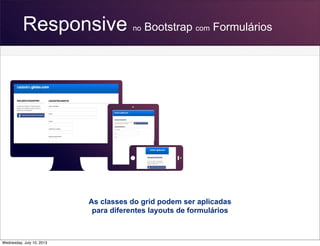 Responsive no Bootstrap com Formulários
As classes do grid podem ser aplicadas
para diferentes layouts de formulários
Wednesday, July 10, 2013
 