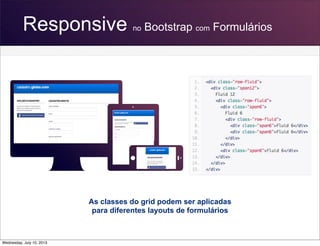 Responsive no Bootstrap com Formulários
As classes do grid podem ser aplicadas
para diferentes layouts de formulários
Wednesday, July 10, 2013
 