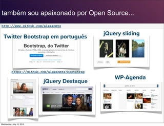 também sou apaixonado por Open Source...
Twitter Bootstrap em português
jQuery sliding
jQuery Destaque
WP-Agenda
https://github.com/alexanmtz/bootstrap
http://www.github.com/alexanmtz
Wednesday, July 10, 2013
 